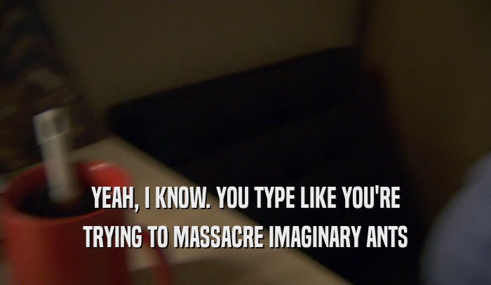 YEAH, I KNOW. YOU TYPE LIKE YOU'RE TRYING TO MASSACRE IMAGINARY ANTS 