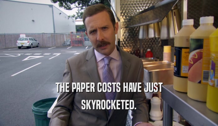 THE PAPER COSTS HAVE JUST SKYROCKETED. 