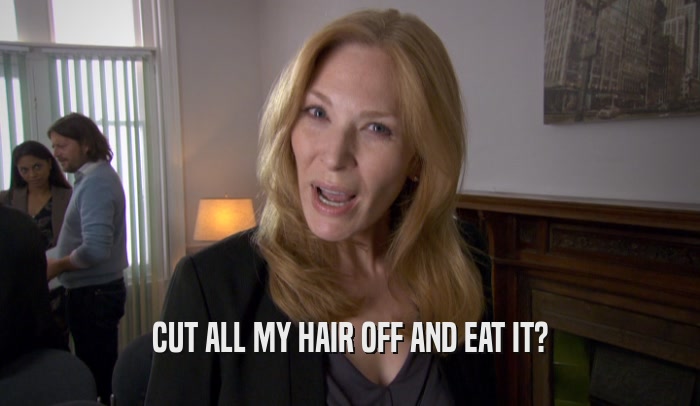 CUT ALL MY HAIR OFF AND EAT IT?  