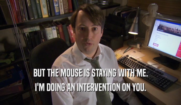 BUT THE MOUSE IS STAYING WITH ME. I'M DOING AN INTERVENTION ON YOU. 