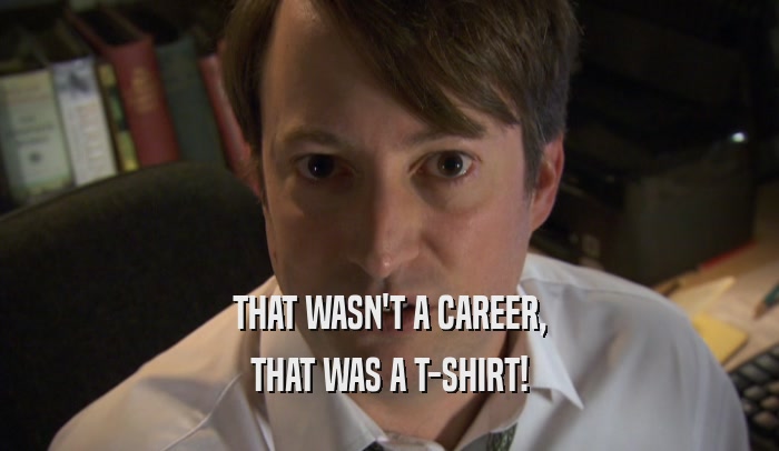 THAT WASN'T A CAREER, THAT WAS A T-SHIRT! 