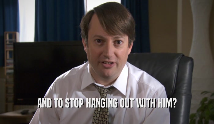 AND TO STOP HANGING OUT WITH HIM?  