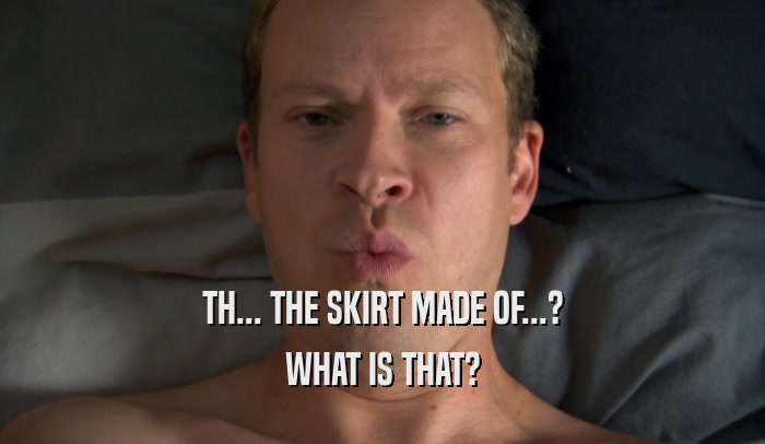 TH... THE SKIRT MADE OF...? WHAT IS THAT? 