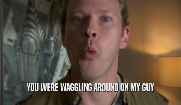YOU WERE WAGGLING AROUND ON MY GUY  