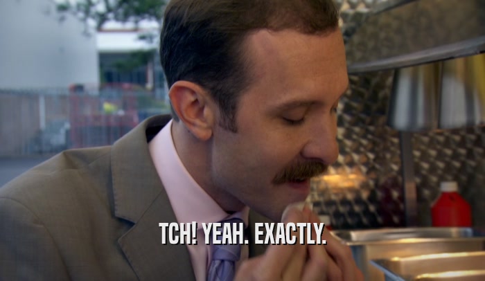 TCH! YEAH. EXACTLY.  