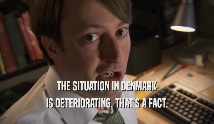 THE SITUATION IN DENMARK IS DETERIORATING. THAT'S A FACT. 