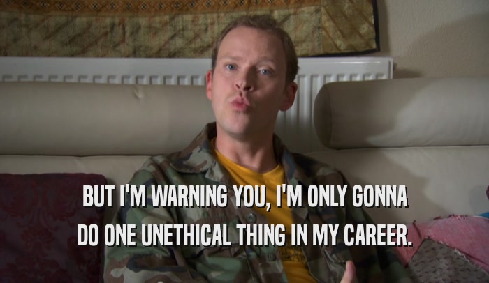 BUT I'M WARNING YOU, I'M ONLY GONNA DO ONE UNETHICAL THING IN MY CAREER. 