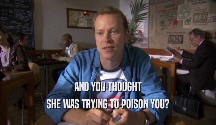 AND YOU THOUGHT SHE WAS TRYING TO POISON YOU? 