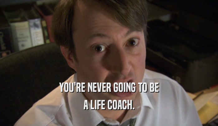 YOU'RE NEVER GOING TO BE A LIFE COACH. 