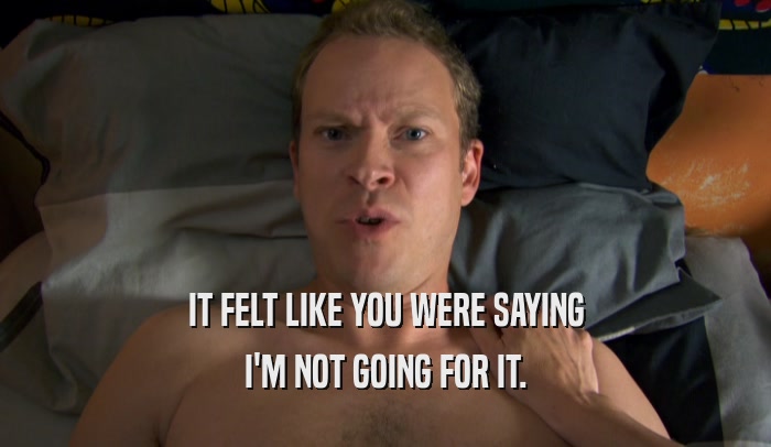 IT FELT LIKE YOU WERE SAYING I'M NOT GOING FOR IT. 