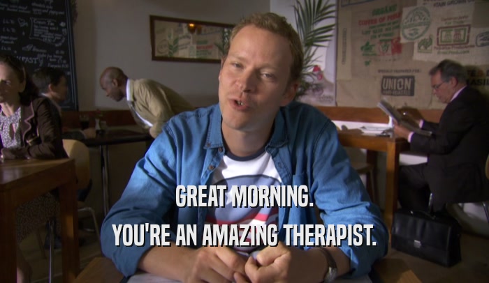 GREAT MORNING. YOU'RE AN AMAZING THERAPIST. 