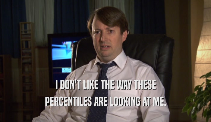 I DON'T LIKE THE WAY THESE PERCENTILES ARE LOOKING AT ME. 