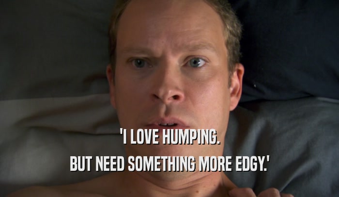 'I LOVE HUMPING. BUT NEED SOMETHING MORE EDGY.' 