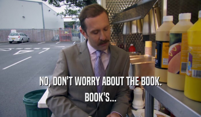 NO, DON'T WORRY ABOUT THE BOOK. BOOK'S... 