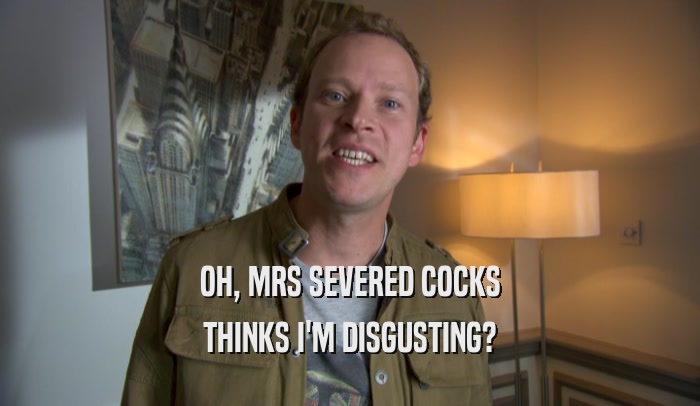 OH, MRS SEVERED COCKS THINKS I'M DISGUSTING? 