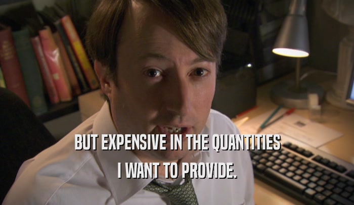 BUT EXPENSIVE IN THE QUANTITIES I WANT TO PROVIDE. 