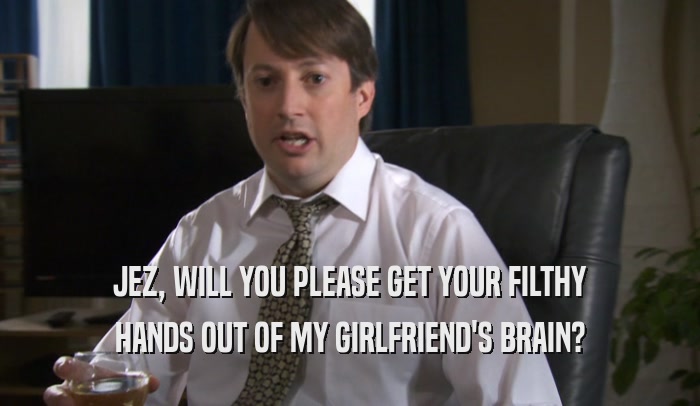 JEZ, WILL YOU PLEASE GET YOUR FILTHY HANDS OUT OF MY GIRLFRIEND'S BRAIN? 