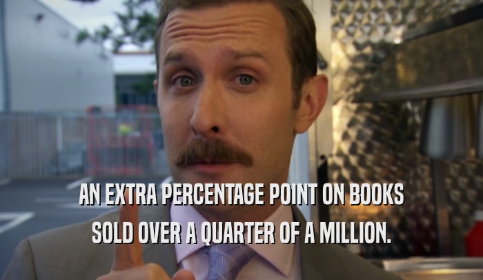 AN EXTRA PERCENTAGE POINT ON BOOKS SOLD OVER A QUARTER OF A MILLION. 