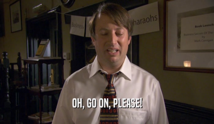 OH, GO ON, PLEASE!  