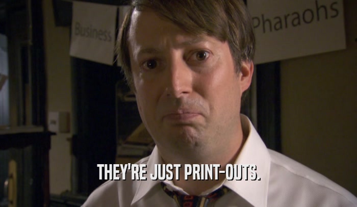 THEY'RE JUST PRINT-OUTS.
  