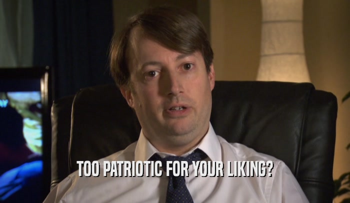 TOO PATRIOTIC FOR YOUR LIKING?  