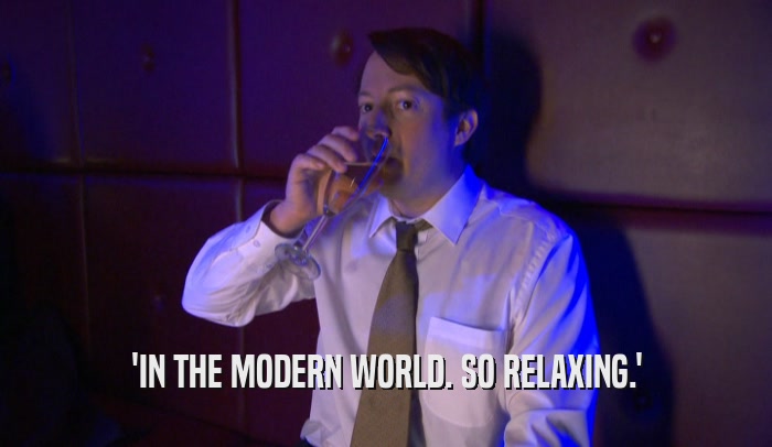 'IN THE MODERN WORLD. SO RELAXING.'  
