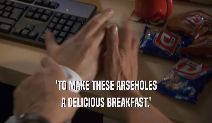 'TO MAKE THESE ARSEHOLES A DELICIOUS BREAKFAST.' 
