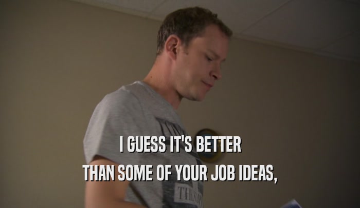 I GUESS IT'S BETTER THAN SOME OF YOUR JOB IDEAS, 