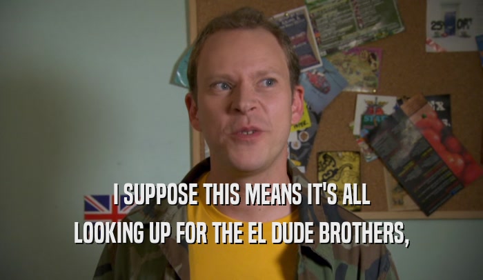 I SUPPOSE THIS MEANS IT'S ALL LOOKING UP FOR THE EL DUDE BROTHERS, 