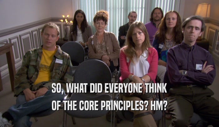 SO, WHAT DID EVERYONE THINK OF THE CORE PRINCIPLES? HM? 