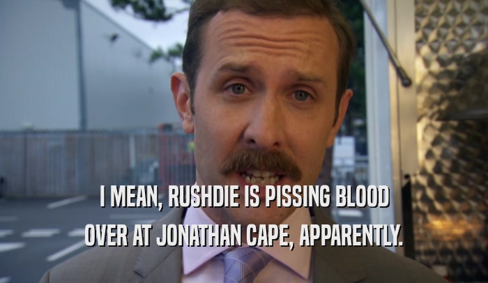 I MEAN, RUSHDIE IS PISSING BLOOD OVER AT JONATHAN CAPE, APPARENTLY. 