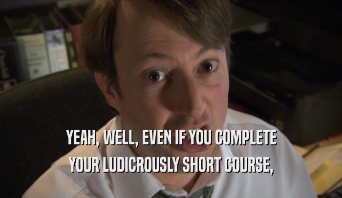 YEAH, WELL, EVEN IF YOU COMPLETE YOUR LUDICROUSLY SHORT COURSE, 