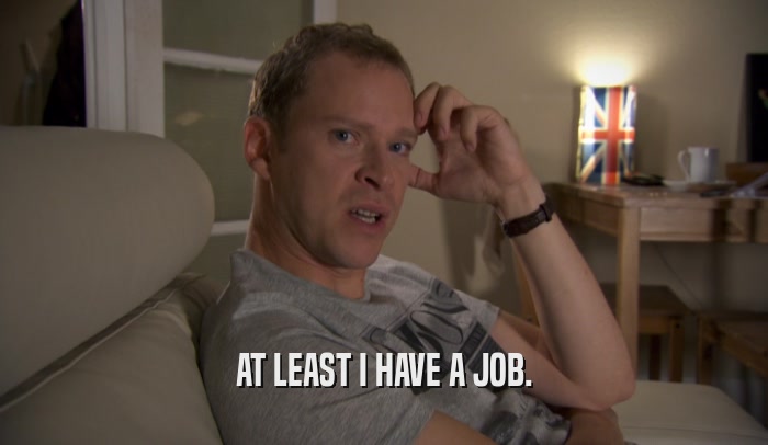 AT LEAST I HAVE A JOB.  