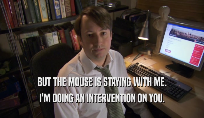 BUT THE MOUSE IS STAYING WITH ME. I'M DOING AN INTERVENTION ON YOU. 