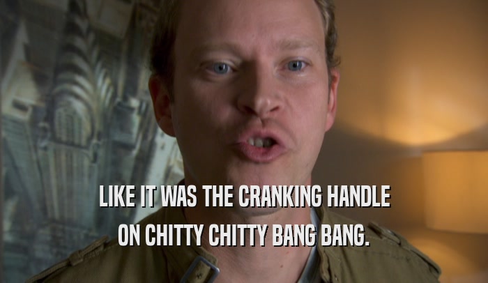 LIKE IT WAS THE CRANKING HANDLE ON CHITTY CHITTY BANG BANG. 