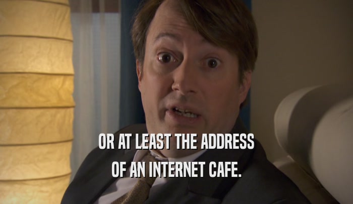 OR AT LEAST THE ADDRESS OF AN INTERNET CAFE. 