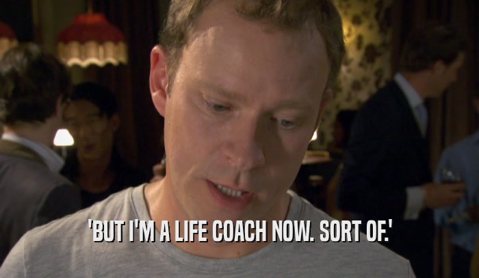 'BUT I'M A LIFE COACH NOW. SORT OF.'
  