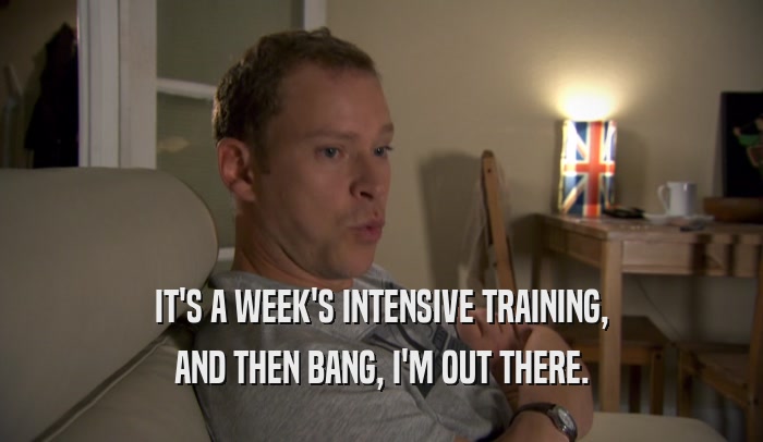 IT'S A WEEK'S INTENSIVE TRAINING, AND THEN BANG, I'M OUT THERE. 