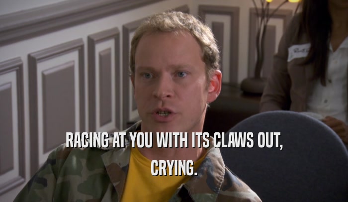 RACING AT YOU WITH ITS CLAWS OUT, CRYING. 