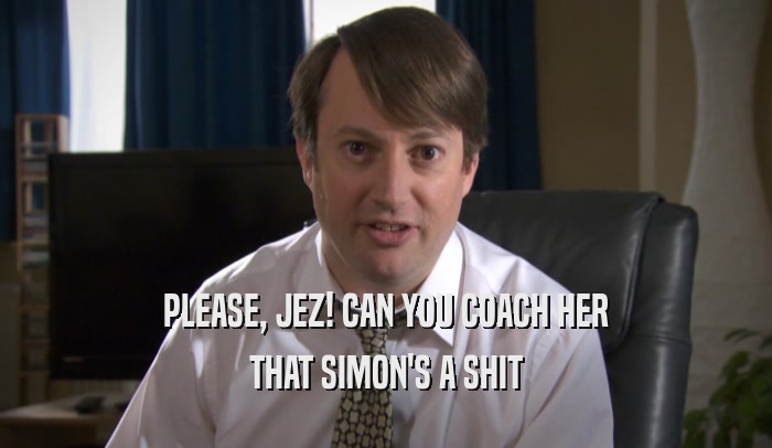 PLEASE, JEZ! CAN YOU COACH HER THAT SIMON'S A SHIT 