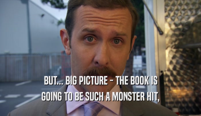 BUT... BIG PICTURE - THE BOOK IS GOING TO BE SUCH A MONSTER HIT, 