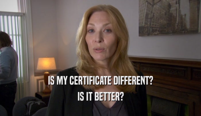 IS MY CERTIFICATE DIFFERENT? IS IT BETTER? 