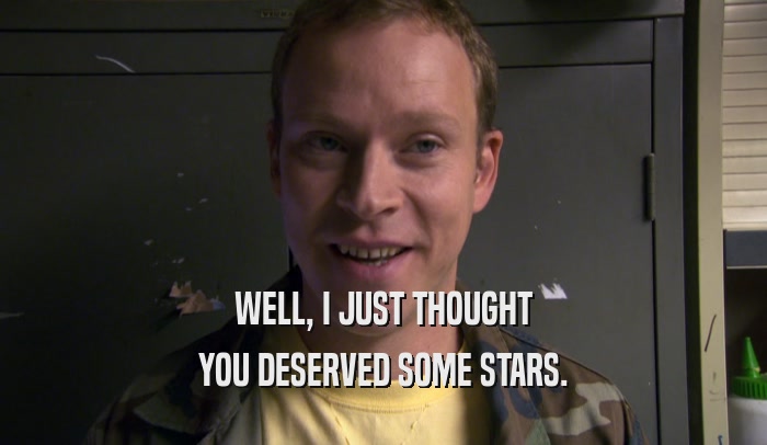 WELL, I JUST THOUGHT YOU DESERVED SOME STARS. 