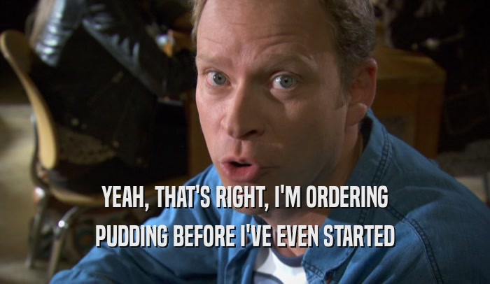 YEAH, THAT'S RIGHT, I'M ORDERING PUDDING BEFORE I'VE EVEN STARTED 