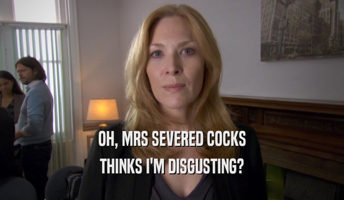 OH, MRS SEVERED COCKS THINKS I'M DISGUSTING? 