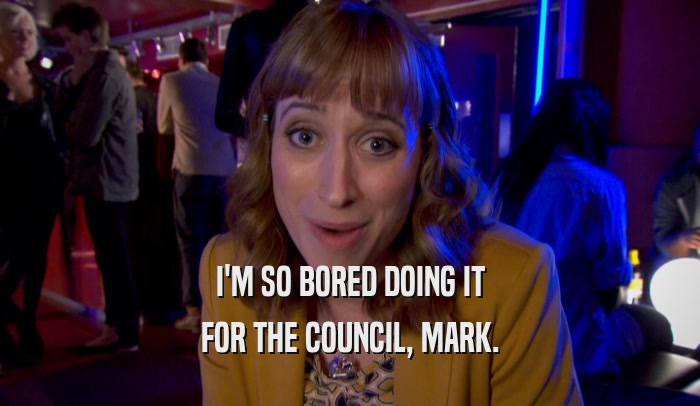 I'M SO BORED DOING IT FOR THE COUNCIL, MARK. 