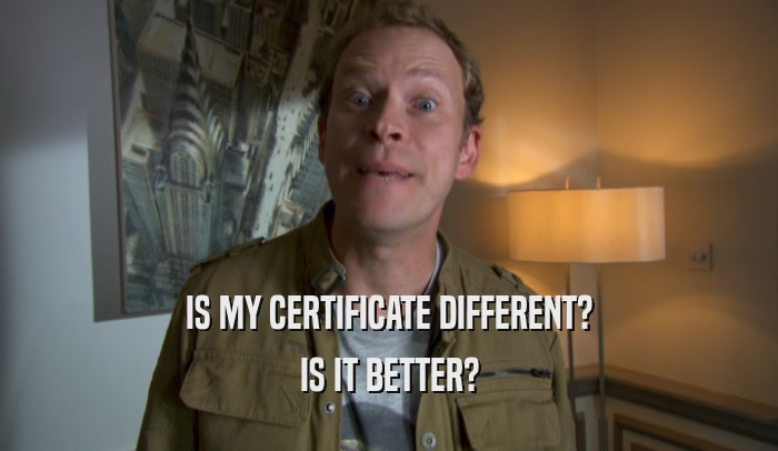 IS MY CERTIFICATE DIFFERENT? IS IT BETTER? 