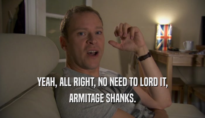 YEAH, ALL RIGHT, NO NEED TO LORD IT, ARMITAGE SHANKS. 