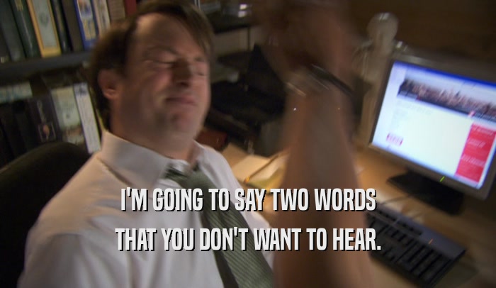 I'M GOING TO SAY TWO WORDS THAT YOU DON'T WANT TO HEAR. 