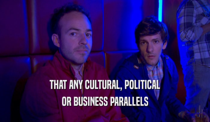 THAT ANY CULTURAL, POLITICAL OR BUSINESS PARALLELS 